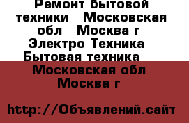 Ремонт бытовой техники - Московская обл., Москва г. Электро-Техника » Бытовая техника   . Московская обл.,Москва г.